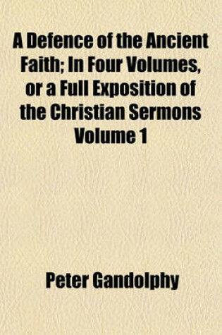 Cover of A Defence of the Ancient Faith; In Four Volumes, or a Full Exposition of the Christian Sermons Volume 1