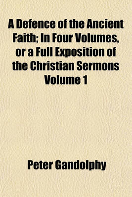 Book cover for A Defence of the Ancient Faith; In Four Volumes, or a Full Exposition of the Christian Sermons Volume 1