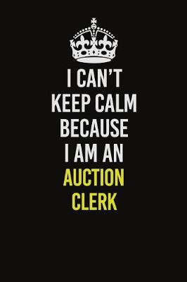 Book cover for I Can�t Keep Calm Because I Am An Auction Clerk