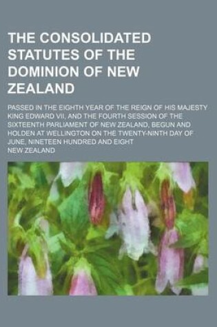 Cover of The Consolidated Statutes of the Dominion of New Zealand; Passed in the Eighth Year of the Reign of His Majesty King Edward VII, and the Fourth Sessio