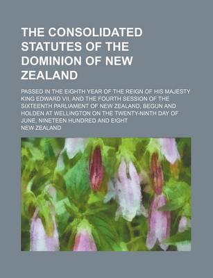 Book cover for The Consolidated Statutes of the Dominion of New Zealand; Passed in the Eighth Year of the Reign of His Majesty King Edward VII, and the Fourth Sessio