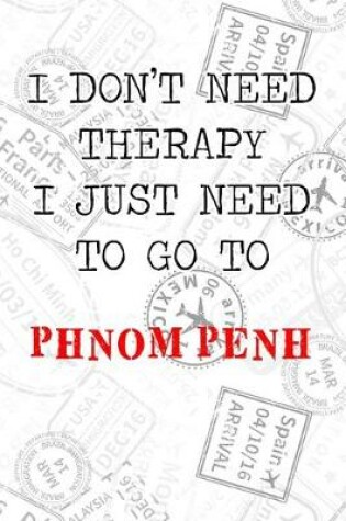 Cover of I Don't Need Therapy I Just Need To Go To Phnom Penh