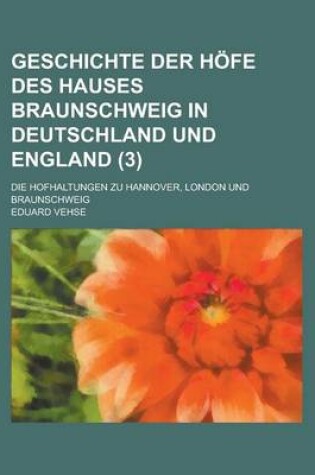 Cover of Geschichte Der Hofe Des Hauses Braunschweig in Deutschland Und England; Die Hofhaltungen Zu Hannover, London Und Braunschweig (3)