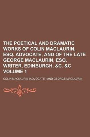 Cover of The Poetical and Dramatic Works of Colin Maclaurin, Esq. Advocate, and of the Late George Maclaurin, Esq. Writer, Edinburgh, &C. &C Volume 1