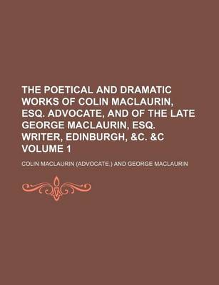 Book cover for The Poetical and Dramatic Works of Colin Maclaurin, Esq. Advocate, and of the Late George Maclaurin, Esq. Writer, Edinburgh, &C. &C Volume 1