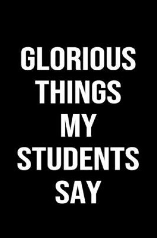 Cover of Glorious Things My Students Say