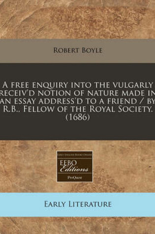 Cover of A Free Enquiry Into the Vulgarly Receiv'd Notion of Nature Made in an Essay Address'd to a Friend / By R.B., Fellow of the Royal Society. (1686)