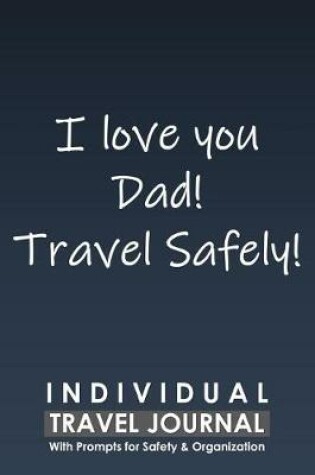 Cover of Individual Travel Journal with Prompts for Safety and Organization, I Love You Dad Travel Safely