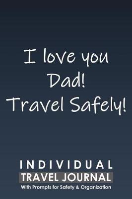 Book cover for Individual Travel Journal with Prompts for Safety and Organization, I Love You Dad Travel Safely