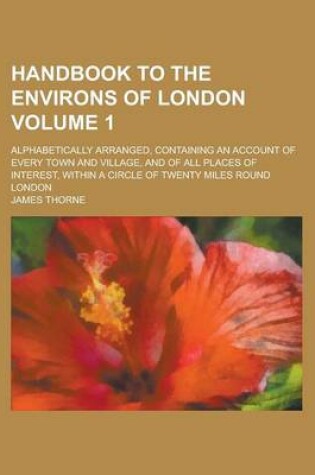 Cover of Handbook to the Environs of London; Alphabetically Arranged, Containing an Account of Every Town and Village, and of All Places of Interest, Within a Circle of Twenty Miles Round London Volume 1