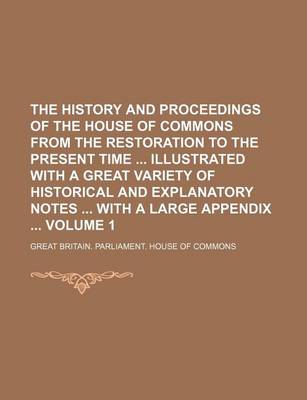 Book cover for The History and Proceedings of the House of Commons from the Restoration to the Present Time Illustrated with a Great Variety of Historical and Explanatory Notes with a Large Appendix Volume 1