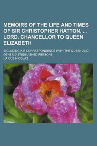 Cover of Memoirs of the Life and Times of Sir Christopher Hatton, Lord. Chancellor to Queen Elizabeth; Including His Correspondence with the Queen and Other Distinguished Persons