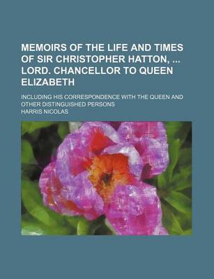 Book cover for Memoirs of the Life and Times of Sir Christopher Hatton, Lord. Chancellor to Queen Elizabeth; Including His Correspondence with the Queen and Other Distinguished Persons