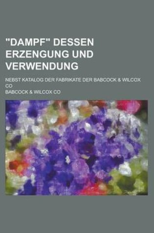 Cover of Dampf Dessen Erzengung Und Verwendung; Nebst Katalog Der Fabrikate Der Babcock & Wilcox Co