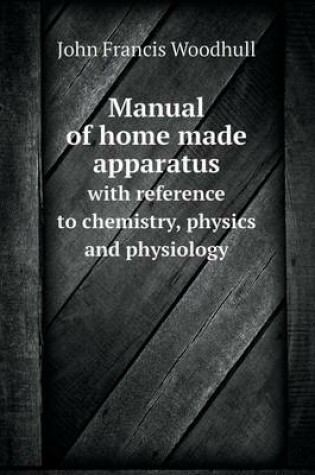 Cover of Manual of home made apparatus with reference to chemistry, physics and physiology