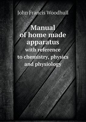 Book cover for Manual of home made apparatus with reference to chemistry, physics and physiology