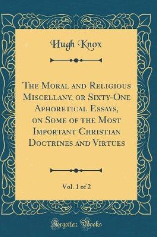 Cover of The Moral and Religious Miscellany, or Sixty-One Aphoretical Essays, on Some of the Most Important Christian Doctrines and Virtues, Vol. 1 of 2 (Classic Reprint)