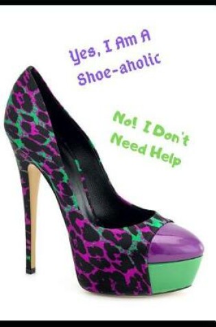 Cover of Yes, I Am a Shoe-Aholic. No, I Don't Need Help.