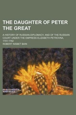 Cover of The Daughter of Peter the Great; A History of Russian Diplomacy, and of the Russian Court Under the Empress Elizabeth Petrovna, 1741-1762