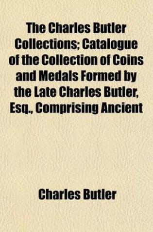 Cover of The Charles Butler Collections; Catalogue of the Collection of Coins and Medals Formed by the Late Charles Butler, Esq., Comprising Ancient