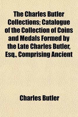 Book cover for The Charles Butler Collections; Catalogue of the Collection of Coins and Medals Formed by the Late Charles Butler, Esq., Comprising Ancient