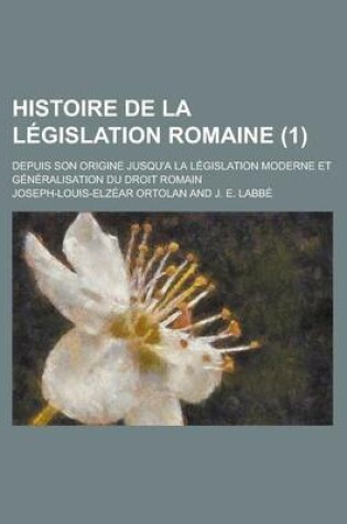 Cover of Histoire de La Legislation Romaine; Depuis Son Origine Jusqu'a La Legislation Moderne Et Generalisation Du Droit Romain (1)