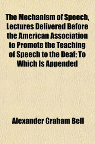 Cover of The Mechanism of Speech, Lectures Delivered Before the American Association to Promote the Teaching of Speech to the Deaf; To Which Is Appended