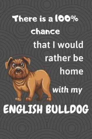 Cover of There is a 100% chance that I would rather be home with my English Bulldog