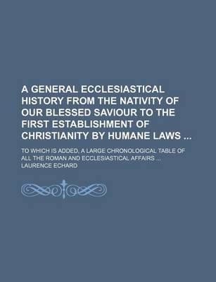 Book cover for A General Ecclesiastical History from the Nativity of Our Blessed Saviour to the First Establishment of Christianity by Humane Laws; To Which Is Added, a Large Chronological Table of All the Roman and Ecclesiastical Affairs