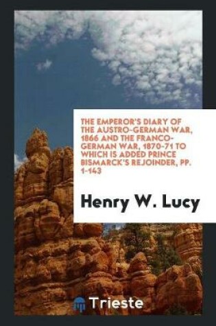 Cover of The Emperor's Diary of the Austro-German War, 1866 and the Franco-German War, 1870-71 to Which Is Added Prince Bismarck's Rejoinder, Pp. 1-143