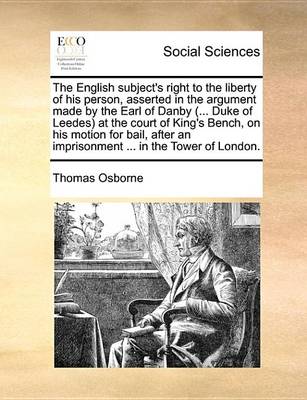 Book cover for The English Subject's Right to the Liberty of His Person, Asserted in the Argument Made by the Earl of Danby (... Duke of Leedes) at the Court of King's Bench, on His Motion for Bail, After an Imprisonment ... in the Tower of London.