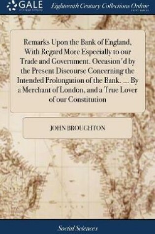 Cover of Remarks Upon the Bank of England, with Regard More Especially to Our Trade and Government. Occasion'd by the Present Discourse Concerning the Intended Prolongation of the Bank. ... by a Merchant of London, and a True Lover of Our Constitution