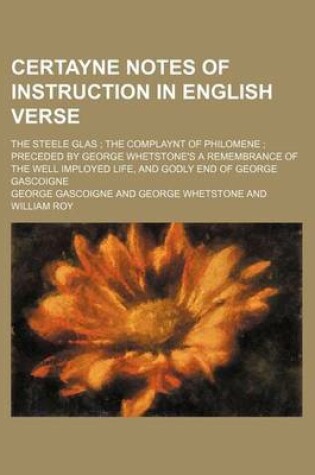 Cover of Certayne Notes of Instruction in English Verse; The Steele Glas the Complaynt of Philomene Preceded by George Whetstone's a Remembrance of the Well Imployed Life, and Godly End of George Gascoigne