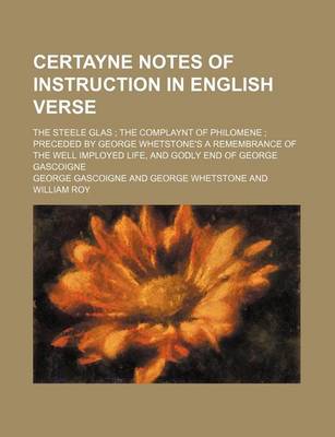 Book cover for Certayne Notes of Instruction in English Verse; The Steele Glas the Complaynt of Philomene Preceded by George Whetstone's a Remembrance of the Well Imployed Life, and Godly End of George Gascoigne
