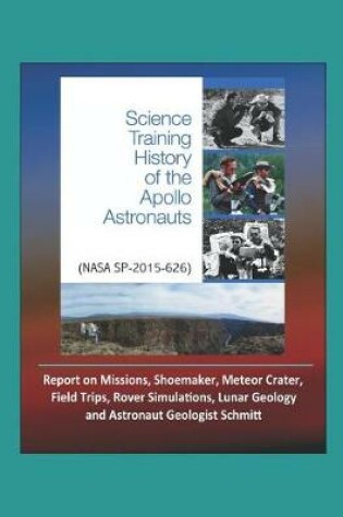 Cover of Science Training History of the Apollo Astronauts (NASA SP-2015-626) - Report on Missions, Shoemaker, Meteor Crater, Field Trips, Rover Simulations, Lunar Geology, and Astronaut Geologist Schmitt