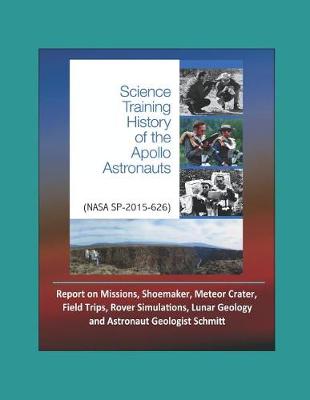 Book cover for Science Training History of the Apollo Astronauts (NASA SP-2015-626) - Report on Missions, Shoemaker, Meteor Crater, Field Trips, Rover Simulations, Lunar Geology, and Astronaut Geologist Schmitt