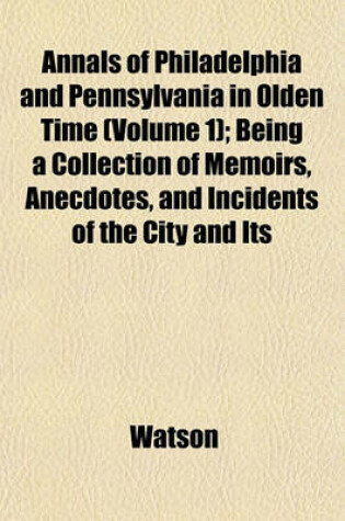 Cover of Annals of Philadelphia and Pennsylvania in Olden Time (Volume 1); Being a Collection of Memoirs, Anecdotes, and Incidents of the City and Its
