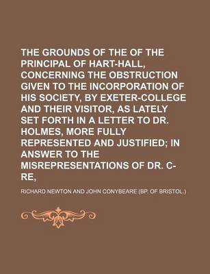 Book cover for The Grounds of the Complaint of the Principal of Hart-Hall, Concerning the Obstruction Given to the Incorporation of His Society, by Exeter-College and Their Visitor, as Lately Set Forth in a Letter to Dr. Holmes, More Fully Represented and Justified