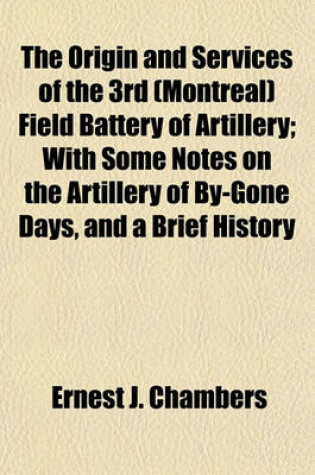 Cover of The Origin and Services of the 3rd (Montreal) Field Battery of Artillery; With Some Notes on the Artillery of By-Gone Days, and a Brief History