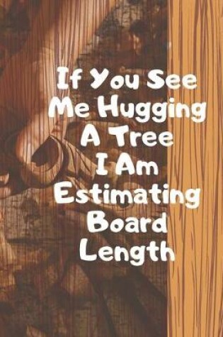 Cover of If You See Me Hugging A Tree I Am Estimating Board Length. Notebook