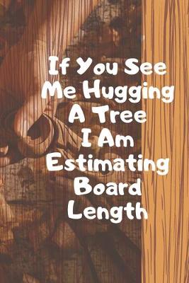 Book cover for If You See Me Hugging A Tree I Am Estimating Board Length. Notebook