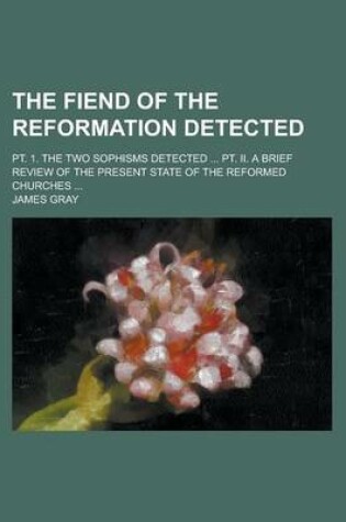 Cover of The Fiend of the Reformation Detected; PT. 1. the Two Sophisms Detected ... PT. II. a Brief Review of the Present State of the Reformed Churches ...