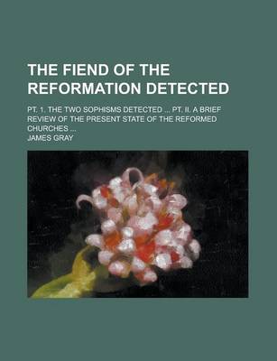 Book cover for The Fiend of the Reformation Detected; PT. 1. the Two Sophisms Detected ... PT. II. a Brief Review of the Present State of the Reformed Churches ...