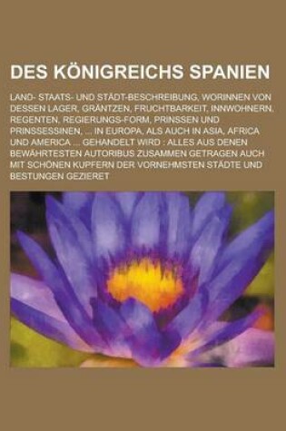 Cover of Des Konigreichs Spanien; Land- Staats- Und Stadt-Beschreibung, Worinnen Von Dessen Lager, Grantzen, Fruchtbarkeit, Innwohnern, Regenten, Regierungs-Fo