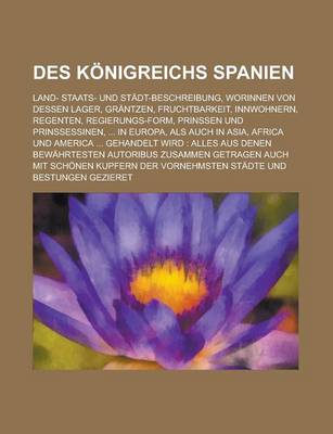 Book cover for Des Konigreichs Spanien; Land- Staats- Und Stadt-Beschreibung, Worinnen Von Dessen Lager, Grantzen, Fruchtbarkeit, Innwohnern, Regenten, Regierungs-Fo