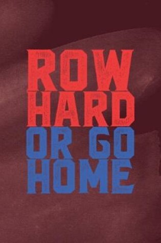 Cover of Row Hard Or Go Home