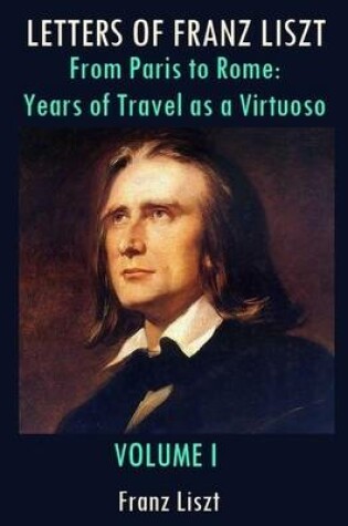 Cover of Letters of Franz Liszt : From Paris to Rome: Years of Travel as a Virtuoso, Volume I (Illustrated)