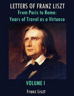 Book cover for Letters of Franz Liszt : From Paris to Rome: Years of Travel as a Virtuoso, Volume I (Illustrated)
