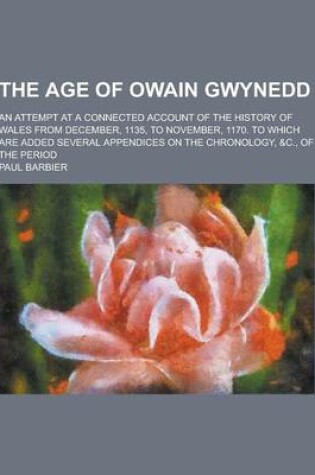 Cover of The Age of Owain Gwynedd; An Attempt at a Connected Account of the History of Wales from December, 1135, to November, 1170. to Which Are Added Several