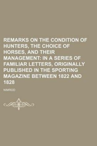 Cover of Remarks on the Condition of Hunters, the Choice of Horses, and Their Management; In a Series of Familiar Letters, Originally Published in the Sporting Magazine Between 1822 and 1828